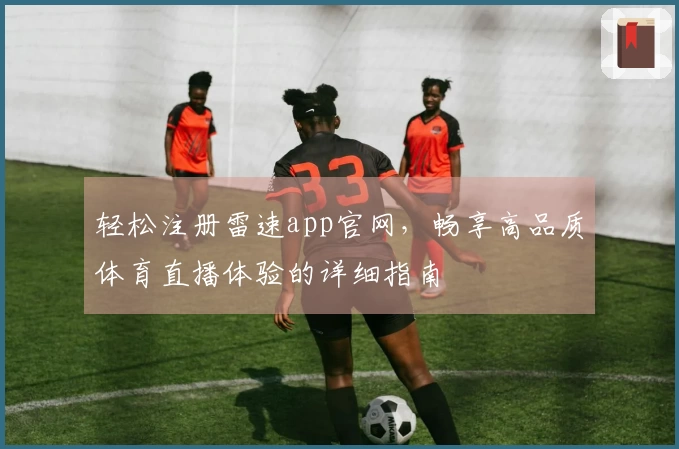 轻松注册雷速app官网，畅享高品质体育直播体验的详细指南
