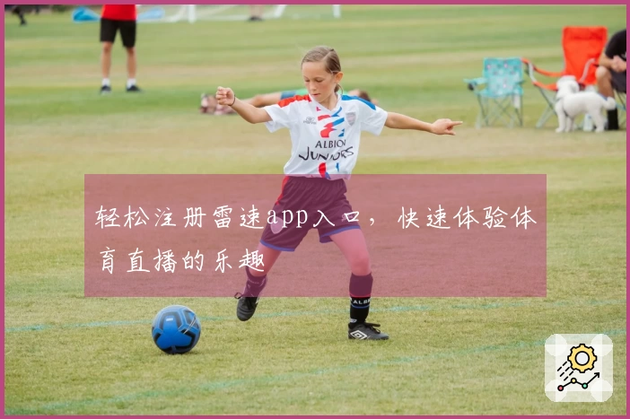 轻松注册雷速app入口，快速体验体育直播的乐趣