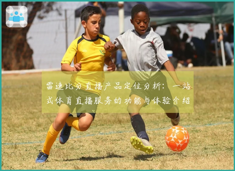 雷速比分直播产品定位分析：一站式体育直播服务的功能与体验介绍