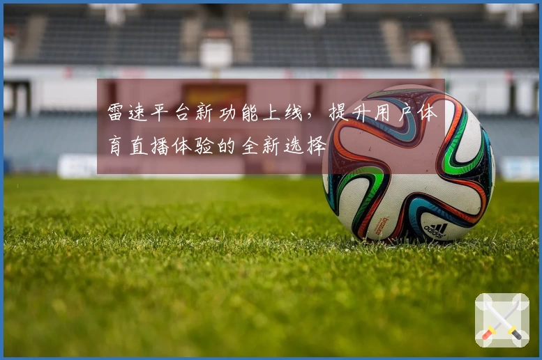 雷速平台新功能上线，提升用户体育直播体验的全新选择