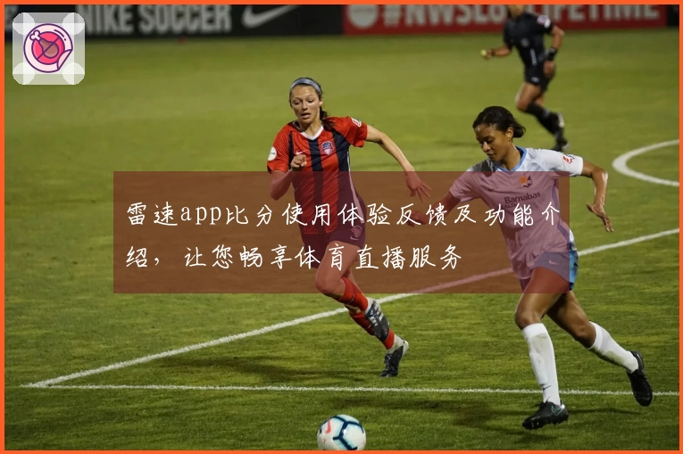 雷速app比分使用体验反馈及功能介绍，让您畅享体育直播服务