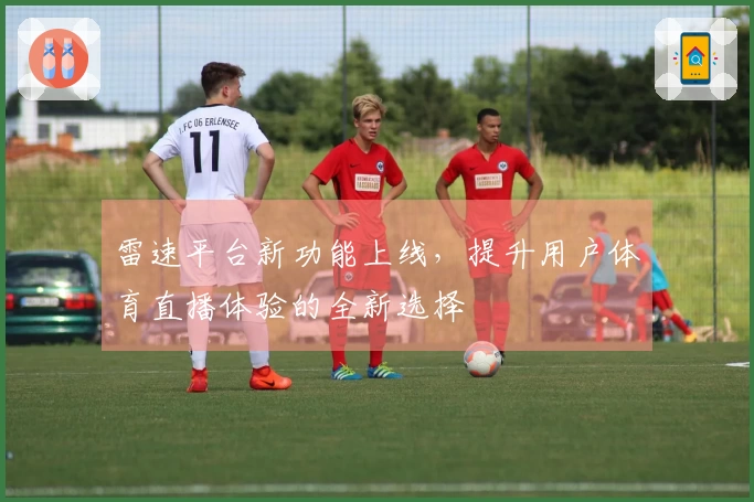雷速平台新功能上线，提升用户体育直播体验的全新选择
