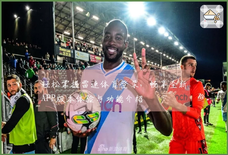 轻松掌握雷速体育登录，畅享全新APP版本体验与功能介绍