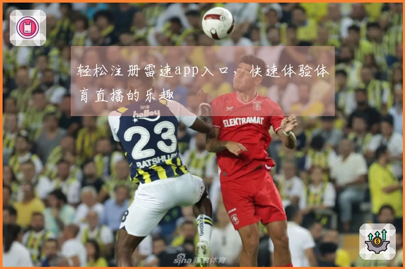 轻松注册雷速app入口，快速体验体育直播的乐趣