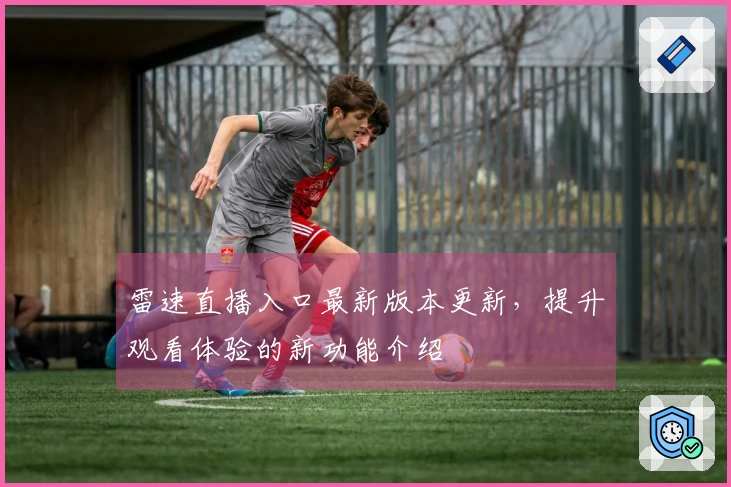 雷速直播入口最新版本更新，提升观看体验的新功能介绍