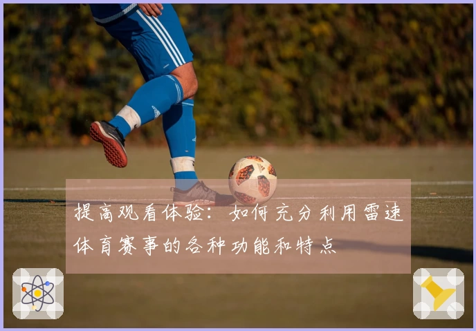 提高观看体验：如何充分利用雷速体育赛事的各种功能和特点