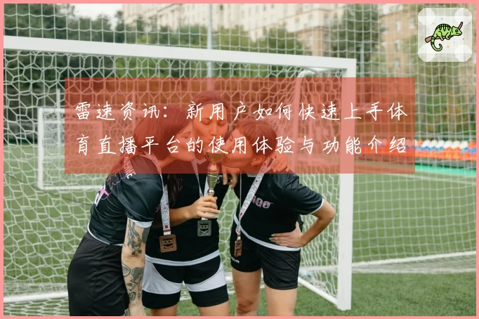 雷速资讯：新用户如何快速上手体育直播平台的使用体验与功能介绍