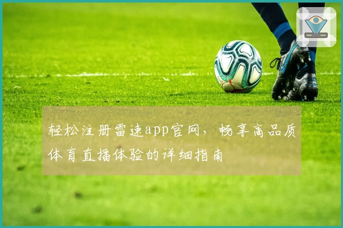 轻松注册雷速app官网，畅享高品质体育直播体验的详细指南