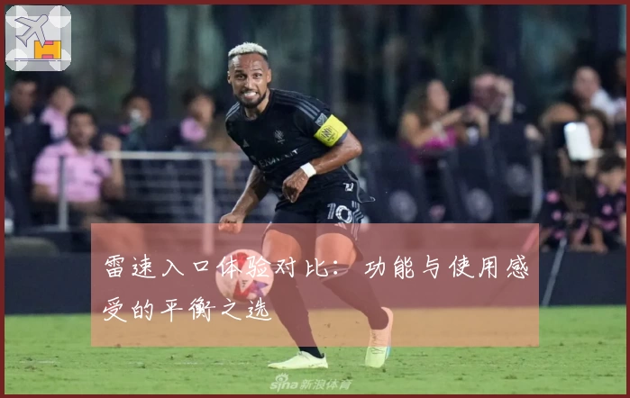 雷速入口体验对比：功能与使用感受的平衡之选