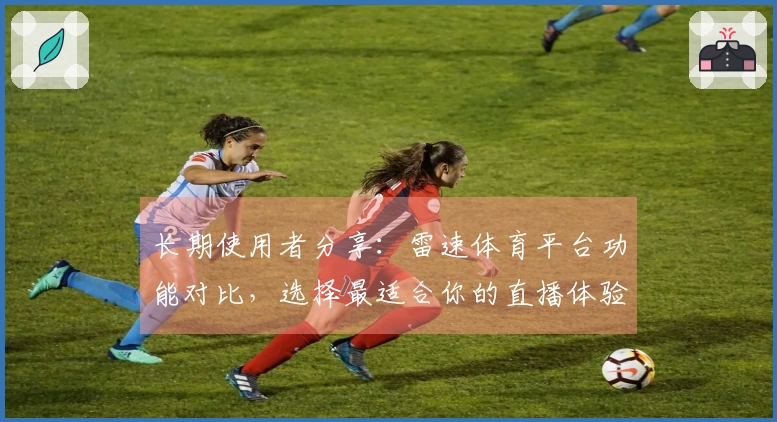 长期使用者分享：雷速体育平台功能对比，选择最适合你的直播体验