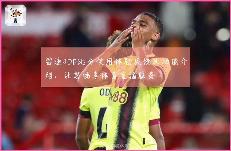 雷速app比分使用体验反馈及功能介绍，让您畅享体育直播服务